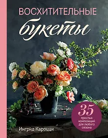 Купить Восхитительные букеты. 35 простых композиций для любого сезона — Фото №1