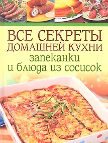 Купить Все секреты домашней кухни: Запеканки и блюда из сосисок — Фото №1