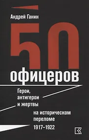 Купить 50 офицеров. Герои, антигерои и жертвы на историческом переломе. 1917–1922 гг. — Фото №1