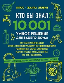 Купить КТО БЫ ЗНАЛ?! 10 001 умное решение для вашего дома: как спасти любимые вещи, отмыть кухню натуральными чистящими средствами, реанимировать старый аккумулятор и другие простые лайфхаки для тех, кто хочет сэкономить — Фото №1