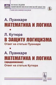 Купить Пуанкаре А.: Математика и логика. Кутюра Л. В защиту логицизма: Ответ на статью Пуанкаре. Пуанкаре А. Математика и логика (продолжение): Ответ на статью Кутюра — Фото №1