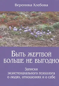 Купить Быть жертвой больше не выгодно Записки экзистенциального психолога о людях отношениях и о себе (м) ( — Фото №1