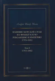 Купить Влияние морской силы на французскую революцию и Империю 1793–1812. В 2-х томах. Том I. 1793–1802 — Фото №1