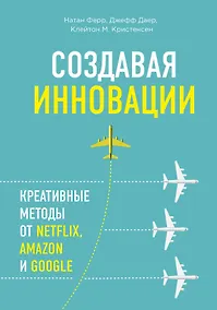 Купить Создавая инновации. Креативные методы от Netflix, Amazon и Google — Фото №1