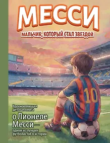 Купить Месси: мальчик, который стал звездой. Вдохновляющая детская книга о Лионеле Месси — одном из лучших футболистов в истории — Фото №1