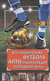 Купить Вся подноготная футбола. АНТИэнциклопедия народной игры — Фото №1