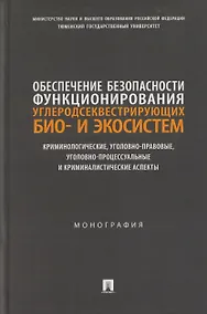 Купить Обеспечение безопасности функционирования углеродсеквестрирующих био- и экосистем. Криминологические, уголовно-правовые, уголовно-процессуальные и криминалистические аспекты. Монография — Фото №1