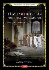 Купить Темная история римских императоров. От Юлия Цезаря до падения Рима — Фото №1