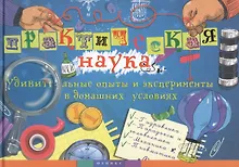 Купить Практическая наука: удивительные опыты и эксперименты в домашних условиях — Фото №1
