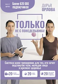 Купить Только не с понедельника! Система мини-тренировок для тех, кто хочет подтянутое тело, молодое лицо и крепкое здоровье — Фото №1