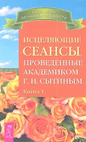 Купить Исцеляющие сеансы проведенные академиком Г. Н. Сытиным. Книга 1. — Фото №1