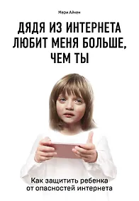 Купить Дядя из интернета любит меня больше, чем ты. Как защитить ребенка от опасностей интернета — Фото №1
