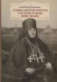 Купить Cерафимо-Дивеевский монастырь и его первая игумения Мария (Ушакова): с приложением архивных документов, писем и воспоминаний — Фото №1
