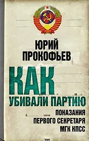 Купить Как убивали партию. Показания Первого секретаря МГК КПСС — Фото №1