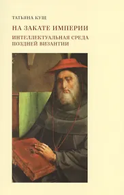 Купить На закате империи: интеллектуальная среда поздней Византии. 2-е издание, дополненное и исправленное — Фото №1