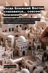 Купить Когда Ближний Восток становится... совсем близким. Знакомство с культурой, традициями, психологией и особенностями ведения бизнеса в регионе — Фото №1