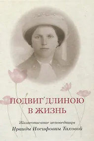 Купить Подвиг длиною в жизнь Жизнеописание исповедницы Ираиды Иосифовны Тиховой — Фото №1