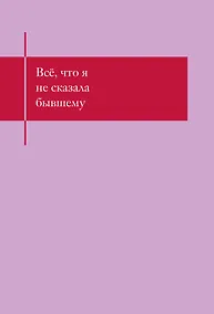 Купить Книга для записей А5- 48л "Все, что я не сказала бывшему. Блокнот, который выдержит твои злость и обиду" — Фото №1