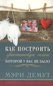 Купить Как построить христианскую семью, которой у вас не было — Фото №1