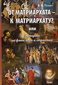 Купить От матриархата - к матриархату? или Женщина на фоне эпох и страстей. Факты, истории, афоризмы — Фото №1