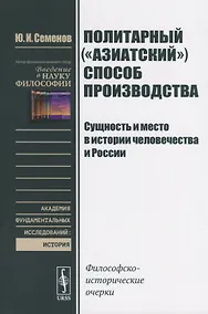 Купить Политарный ("азиатский") способ производства. Сущность и место в истории человечества и России: Философско-исторические очерки — Фото №1