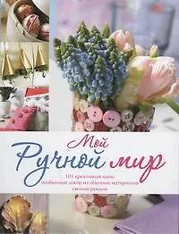 Купить Мой ручной мир.101 креативная идея : необычный декор из обычных материалов своими руками — Фото №1
