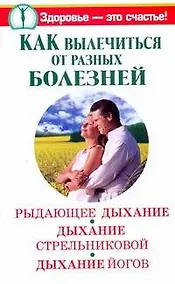 Купить Как вылечиться от разных болезней: Рыдающее дыханиеДыхание Стрельниковой. Дыхание йогов — Фото №1