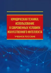 Купить Юридическая техника: использование в современных условиях искусственного интеллекта: учебное пособие — Фото №1