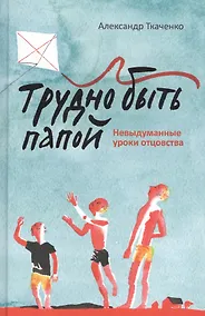 Купить Трудно быть папой. Невыдуманные уроки отцовства. — Фото №1