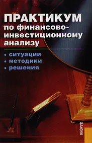 Купить Практикум по финансово-инвестиционному анализу. Ситуации. Методики. Решения: Учебное пособие — Фото №1