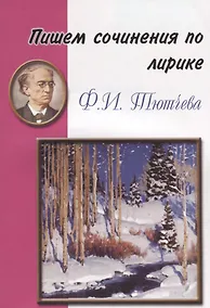 Купить Пишем сочинения по лирике Ф.Ю. Тютчева — Фото №1