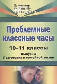 Купить Проблемные классные часы. 10-11 классы. - Вып. 2. Подготовка к семейной жизни — Фото №1