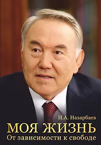 Купить Моя жизнь. От зависимости к свободе. Автобиография первого президента Казахстана — Фото №1