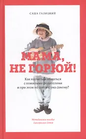 Купить Мама, не горюй! Как научиться общаться с пожилыми родителями и при этом не сойти с ума самому: методическое пособие для взрослых детей — Фото №1