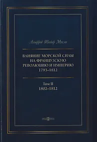 Купить Влияние морской силы на французскую революцию и Империю 1793–1812. В 2-х томах. Том II. 1802–1812 — Фото №1
