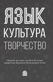 Купить Язык, культура, творчество: Мировые практики изучения. Сборник научных статей к 90-летию профессора Вероники Николаевны Телия — Фото №1
