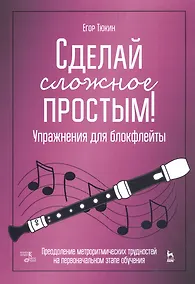 Купить Сделай сложное простым! Упражнения для блокфлейты. Преодоление метроритмических трудностей на первоначальном этапе обучения. Учебное пособие — Фото №1