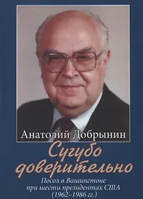 Купить Сугубо доверительно. Посол в Вашингтоне при шести президентах США (1962–1986 гг.) — Фото №1