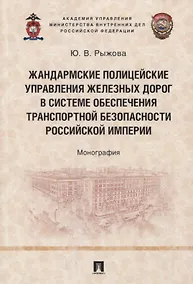 Купить Жандармские полицейские управления железных дорог в системе обеспечения транспортной безопасности Российской империи. Монография — Фото №1
