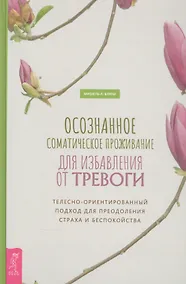 Купить Осознанное соматическое проживание для избавления от тревоги. Телесно-ориентированный подход для преодоления страха и беспокойства — Фото №1