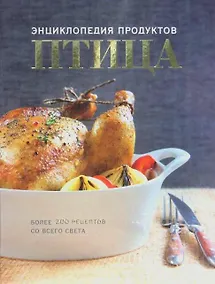 Купить Птица. Энциклопедия продуктов. Более 200 рецептов со всего света — Фото №1