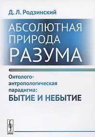 Купить Абсолютная природа разума Онтолого-антропологическая парадигма Бытие и небытие (2 изд.) (м) Родзинск — Фото №1