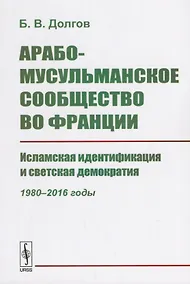 Купить Арабо-мусульманское сообщество во Франции. Исламская идентификация и светская демократия (1980--2016 годы) — Фото №1