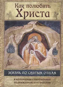 Купить Как полюбить Христа. Жизнь по творениям святых отцов на примерах и в изложении современных подвижников благочестия — Фото №1