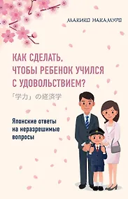 Купить Как сделать, чтобы ребенок учился с удовольствием? Японские ответы на неразрешимые вопросы — Фото №1