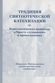 Купить Традиция святоотеческой катехизации : Керигматическая проповедь о Христе слушающим и просвещаемым : Материалы Международной научно-практической конференции (Москва – Московская область, 6–18 мая 2016 г.) — Фото №1