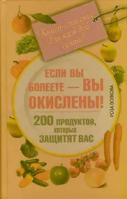 Купить Если вы болеете - вы окислены! 200 продуктов, которые защитят вас. Книга-спасение для каждой семьи! — Фото №1