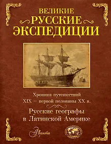 Купить Великие русские экспедиции. Русские географы в Латинской Америке: хроника путешествий XIX - первой половины XX в. — Фото №1