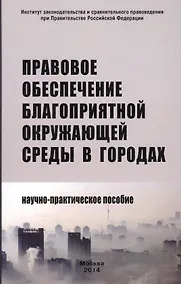 Купить Правовое обеспечение благоприятной окружающей среды в городах: Научно-практическое пособие /Боголюбов С.А. Болтанова Е.С. Выпханова Г.В. — Фото №1