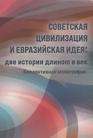 Купить Советская цивилизация и евразийская идея: две истории длинною в век. Коллективная монография — Фото №1